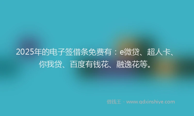 2025年的电子签借条免费有：e微贷、超人卡、你我贷、百度有钱花、融逸花等。