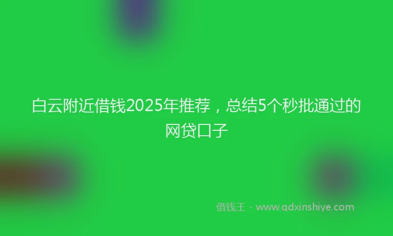 白云附近借钱2025年推荐，总结5个秒批通过的网贷口子
