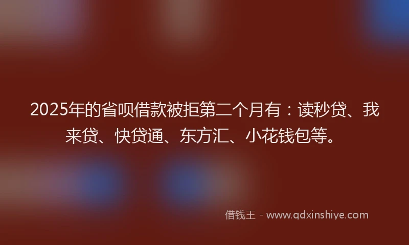 2025年的省呗借款被拒第二个月有：读秒贷、我来贷、快贷通、东方汇、小花钱包等。