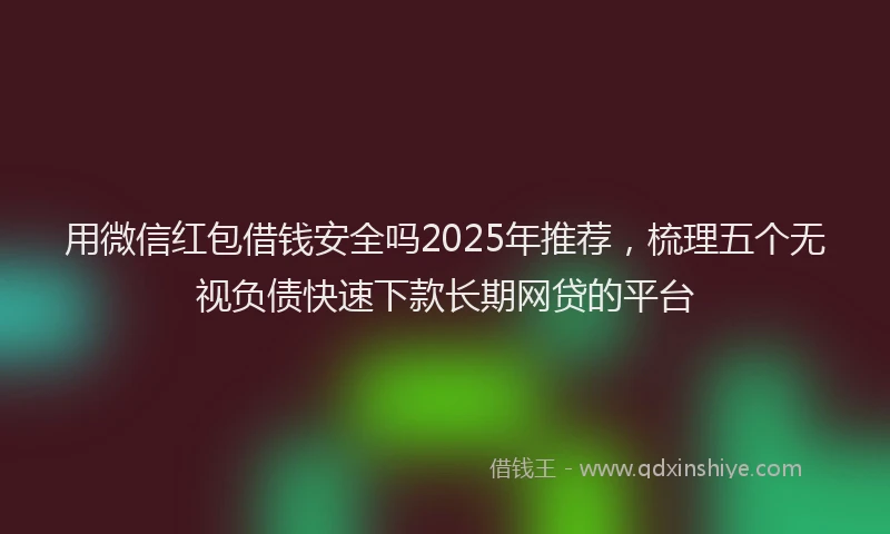 用微信红包借钱安全吗2025年推荐，梳理五个无视负债快速下款长期网贷的平台