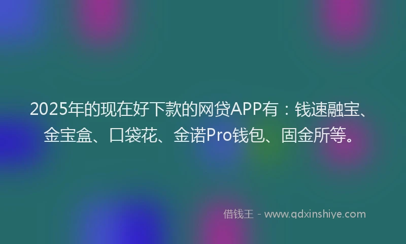 2025年的现在好下款的网贷APP有：钱速融宝、金宝盒、口袋花、金诺Pro钱包、固金所等。