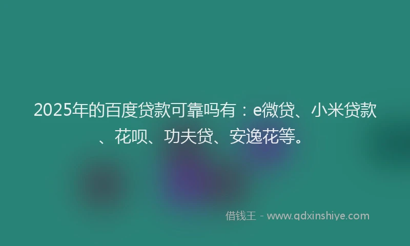 2025年的百度贷款可靠吗有：e微贷、小米贷款、花呗、功夫贷、安逸花等。