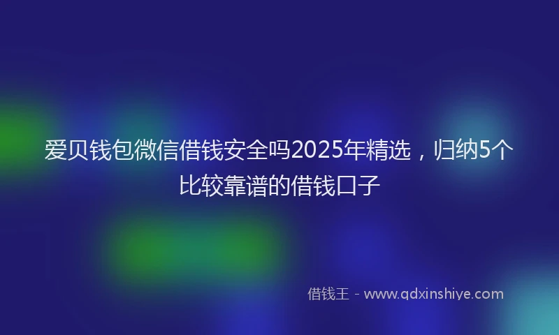 爱贝钱包微信借钱安全吗2025年精选，归纳5个比较靠谱的借钱口子