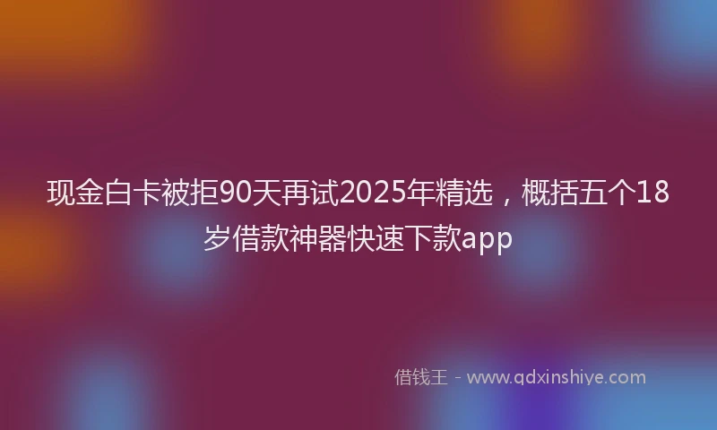 现金白卡被拒90天再试2025年精选，概括五个18岁借款神器快速下款app