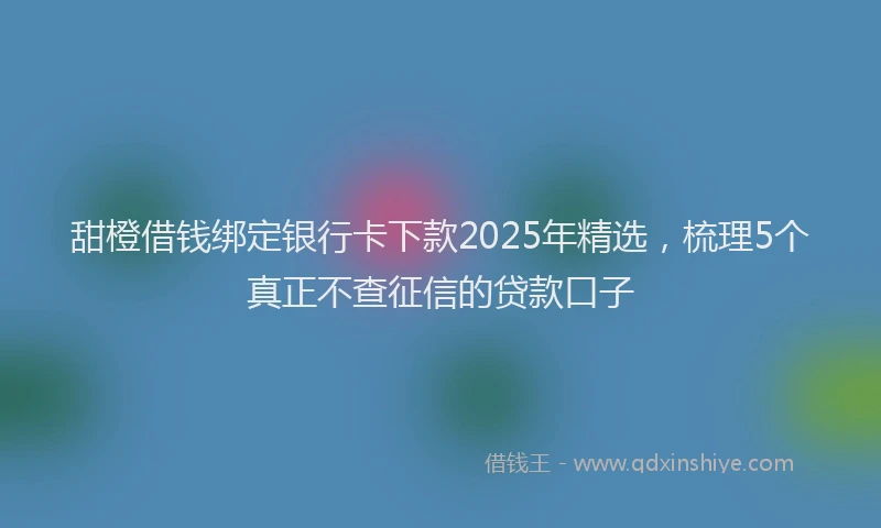 甜橙借钱绑定银行卡下款2025年精选，梳理5个真正不查征信的贷款口子