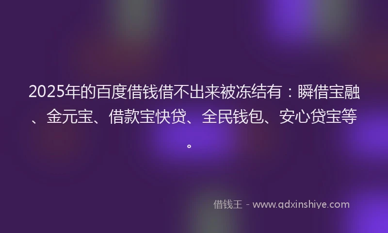 2025年的百度借钱借不出来被冻结有：瞬借宝融、金元宝、借款宝快贷、全民钱包、安心贷宝等。
