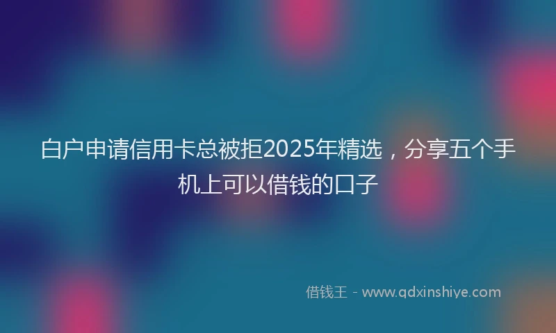 白户申请信用卡总被拒2025年精选，分享五个手机上可以借钱的口子