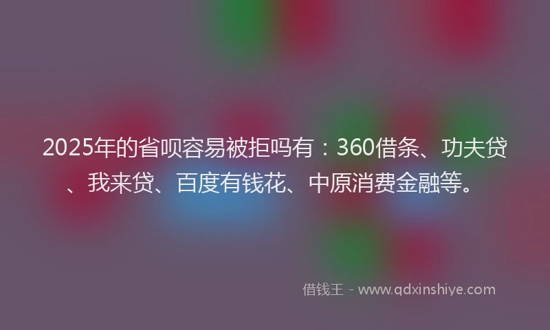 2025年的省呗容易被拒吗有：360借条、功夫贷、我来贷、百度有钱花、中原消费金融等。
