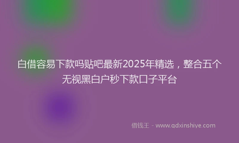 白借容易下款吗贴吧最新2025年精选，整合五个无视黑白户秒下款口子平台