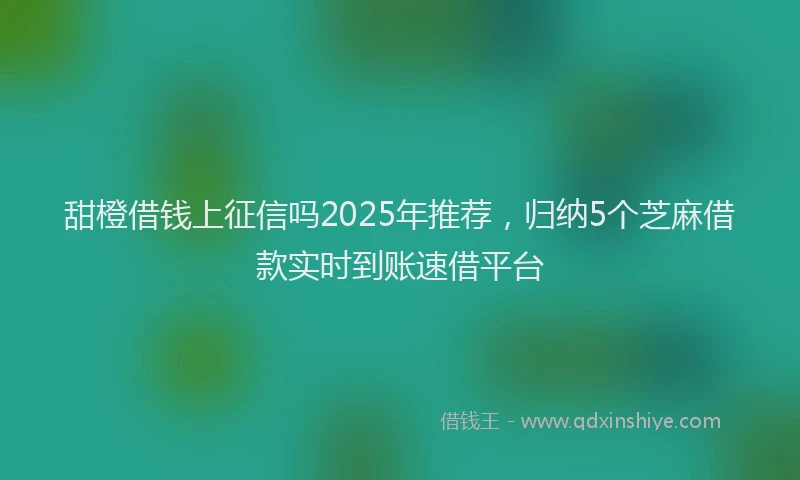 甜橙借钱上征信吗2025年推荐，归纳5个芝麻借款实时到账速借平台