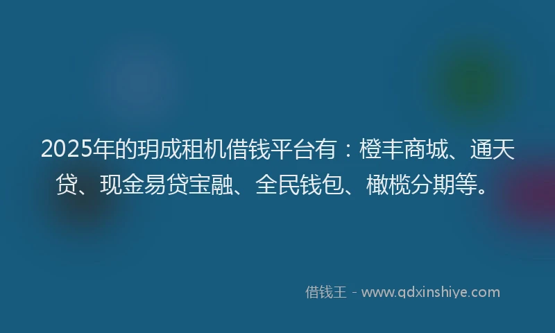 2025年的玥成租机借钱平台有：橙丰商城、通天贷、现金易贷宝融、全民钱包、橄榄分期等。
