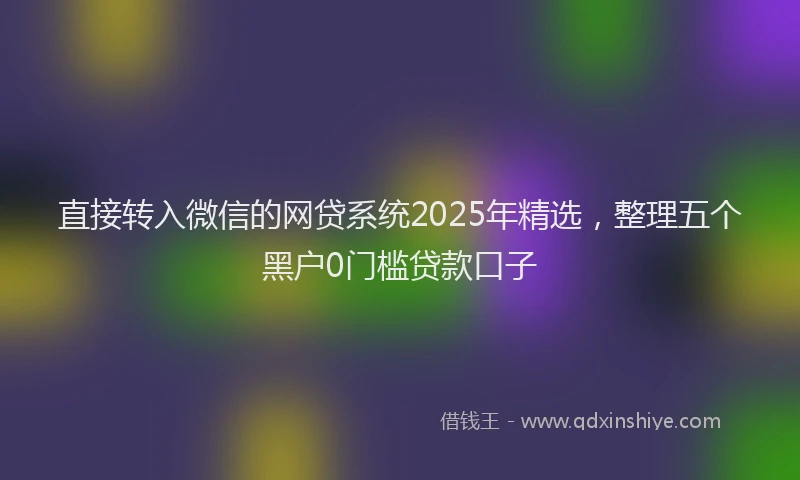 直接转入微信的网贷系统2025年精选，整理五个黑户0门槛贷款口子