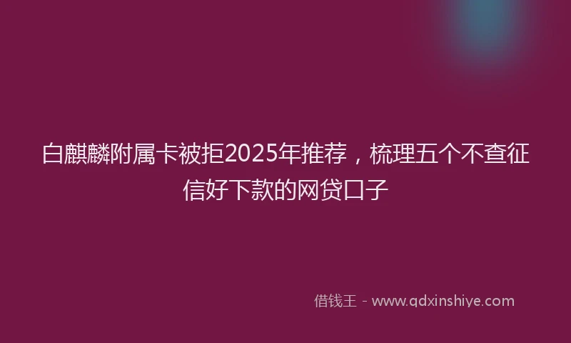 白麒麟附属卡被拒2025年推荐，梳理五个不查征信好下款的网贷口子