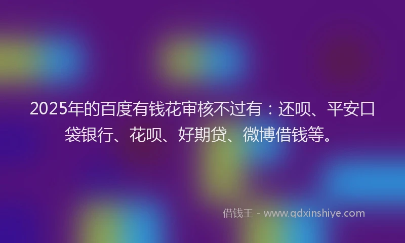 2025年的百度有钱花审核不过有：还呗、平安口袋银行、花呗、好期贷、微博借钱等。