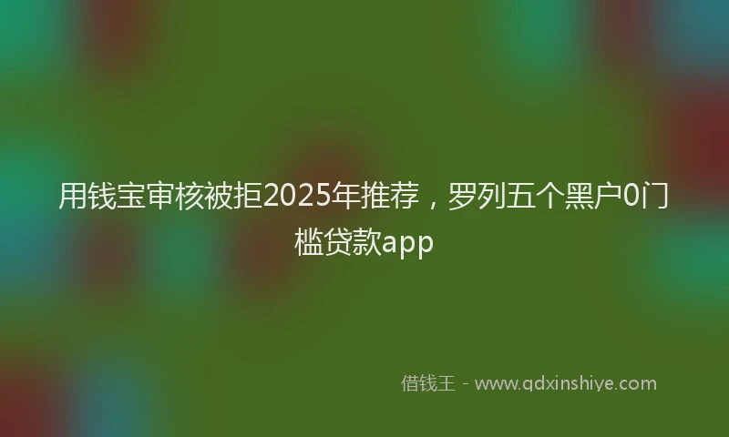 用钱宝审核被拒2025年推荐，罗列五个黑户0门槛贷款app