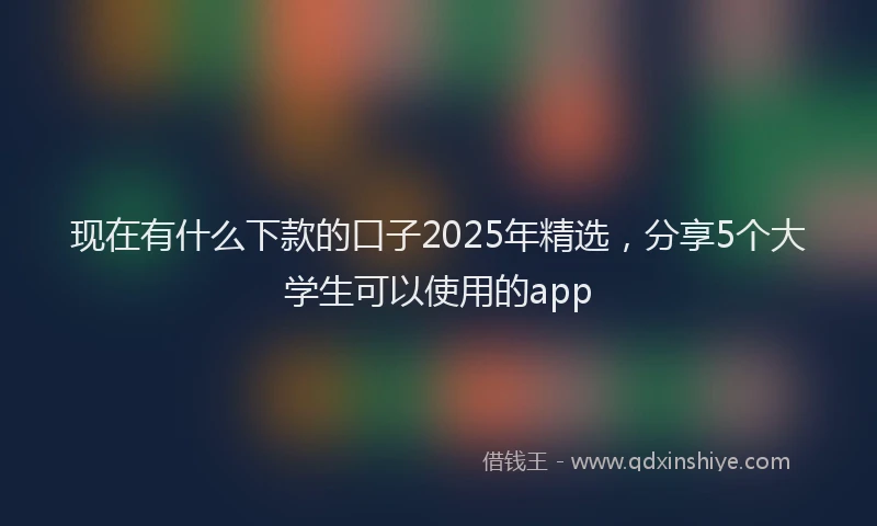 现在有什么下款的口子2025年精选，分享5个大学生可以使用的app