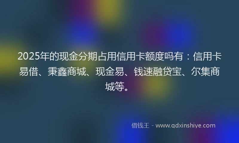 2025年的现金分期占用信用卡额度吗有：信用卡易借、秉鑫商城、现金易、钱速融贷宝、尔集商城等。