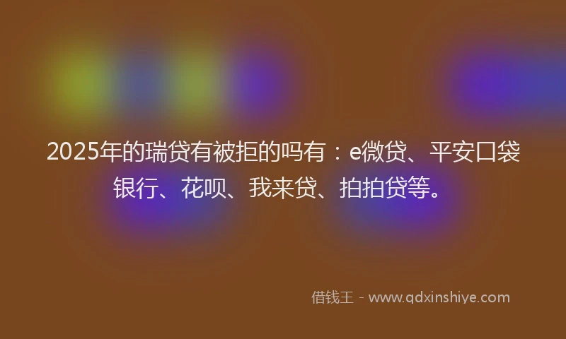 2025年的瑞贷有被拒的吗有：e微贷、平安口袋银行、花呗、我来贷、拍拍贷等。