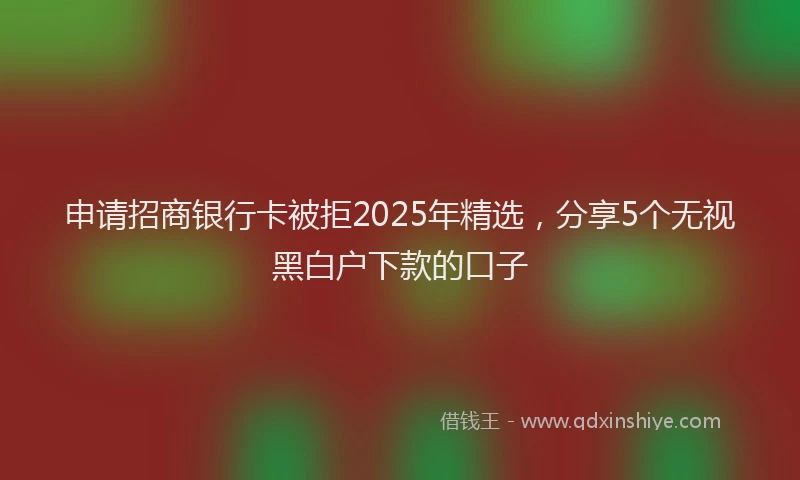 申请招商银行卡被拒2025年精选，分享5个无视黑白户下款的口子
