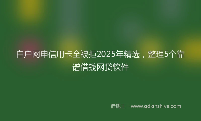 白户网申信用卡全被拒2025年精选，整理5个靠谱借钱网贷软件