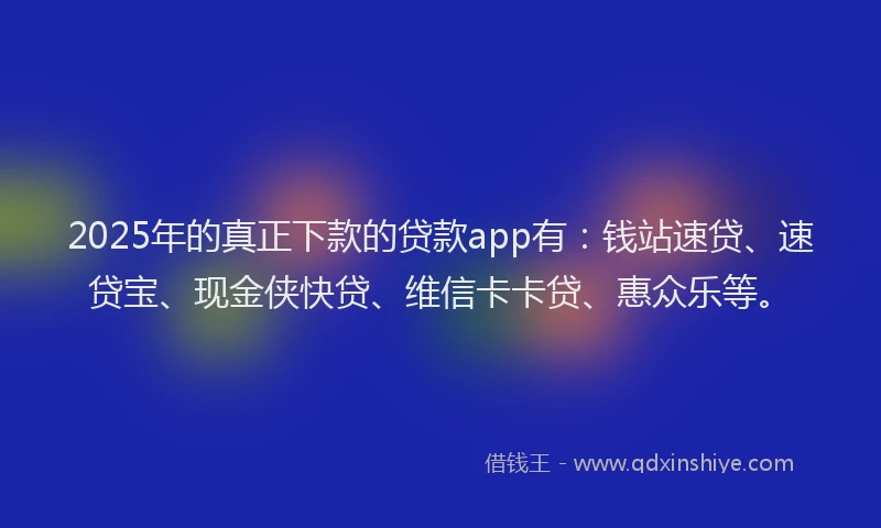 2025年的真正下款的贷款app有：钱站速贷、速贷宝、现金侠快贷、维信卡卡贷、惠众乐等。
