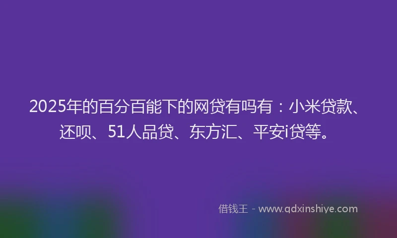 2025年的百分百能下的网贷有吗有：小米贷款、还呗、51人品贷、东方汇、平安i贷等。