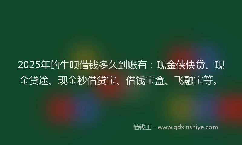 2025年的牛呗借钱多久到账有：现金侠快贷、现金贷途、现金秒借贷宝、借钱宝盒、飞融宝等。