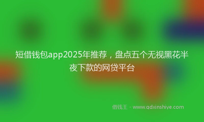 短借钱包app2025年推荐，盘点五个无视黑花半夜下款的网贷平台