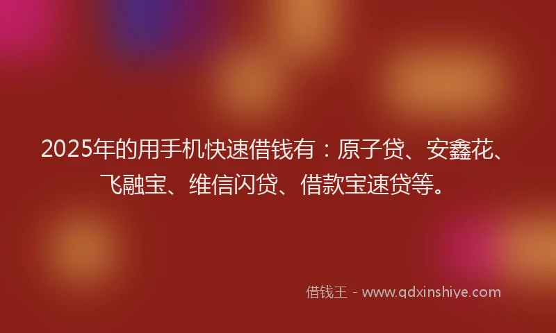 2025年的用手机快速借钱有：原子贷、安鑫花、飞融宝、维信闪贷、借款宝速贷等。