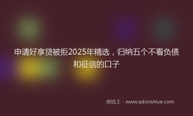 申请好享贷被拒2025年精选，归纳五个不看负债和征信的口子