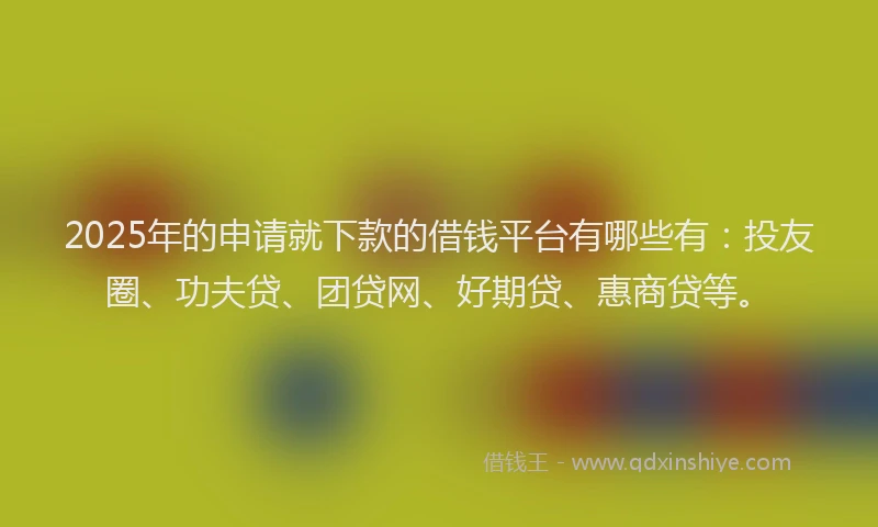 2025年的申请就下款的借钱平台有哪些有：投友圈、功夫贷、团贷网、好期贷、惠商贷等。