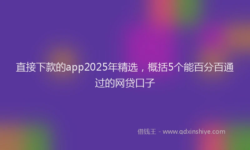 直接下款的app2025年精选，概括5个能百分百通过的网贷口子