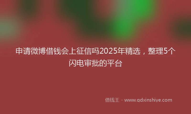 申请微博借钱会上征信吗2025年精选，整理5个闪电审批的平台
