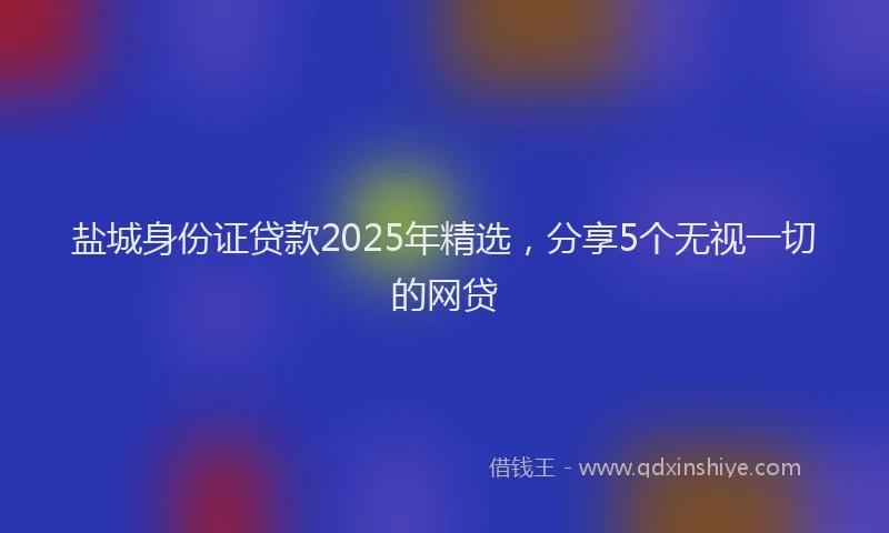 盐城身份证贷款2025年精选，分享5个无视一切的网贷