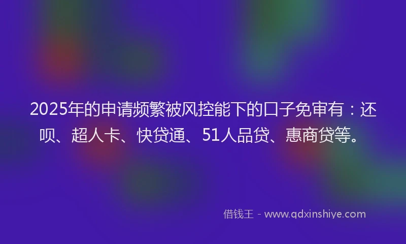 2025年的申请频繁被风控能下的口子免审有：还呗、超人卡、快贷通、51人品贷、惠商贷等。