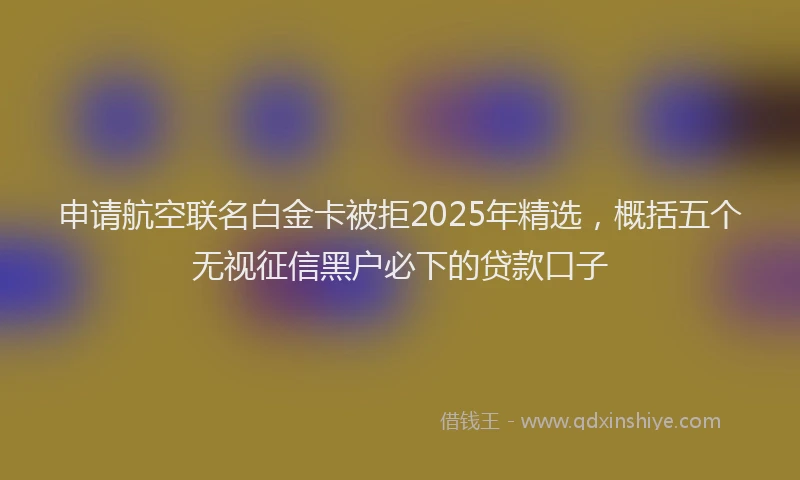 申请航空联名白金卡被拒2025年精选，概括五个无视征信黑户必下的贷款口子