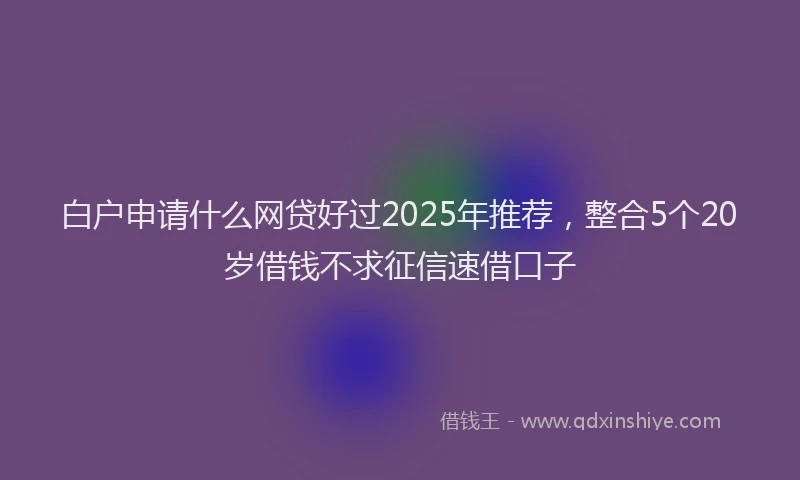 白户申请什么网贷好过2025年推荐，整合5个20岁借钱不求征信速借口子