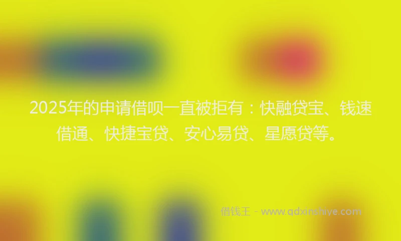 2025年的申请借呗一直被拒有：快融贷宝、钱速借通、快捷宝贷、安心易贷、星愿贷等。