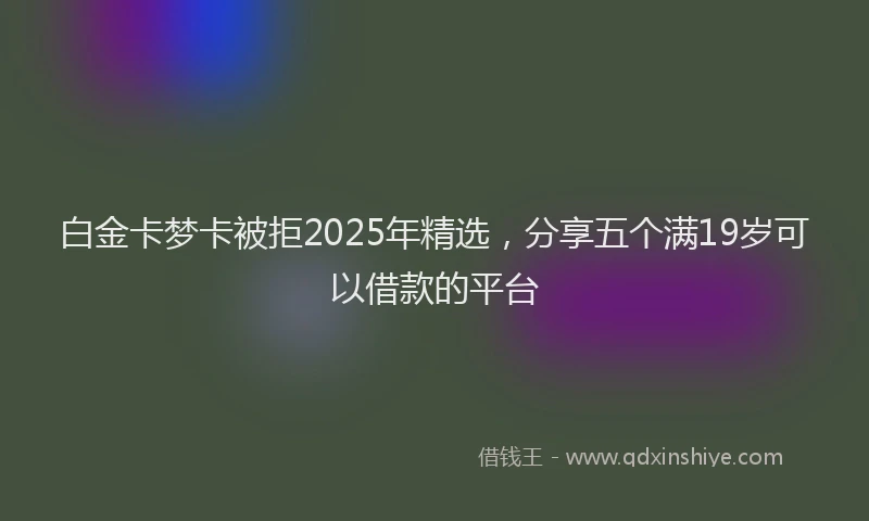 白金卡梦卡被拒2025年精选，分享五个满19岁可以借款的平台