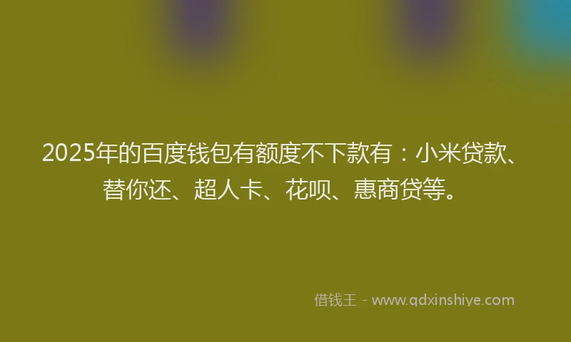2025年的百度钱包有额度不下款有：小米贷款、替你还、超人卡、花呗、惠商贷等。