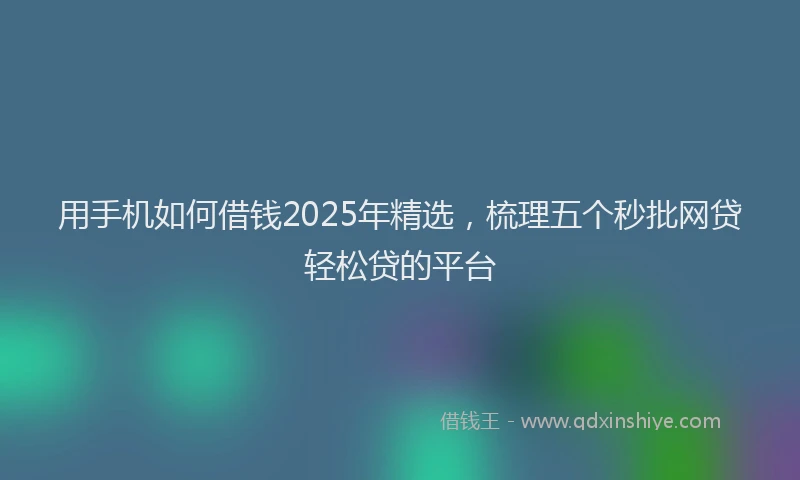 用手机如何借钱2025年精选，梳理五个秒批网贷轻松贷的平台