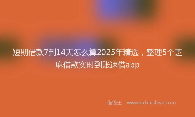 短期借款7到14天怎么算2025年精选，整理5个芝麻借款实时到账速借app