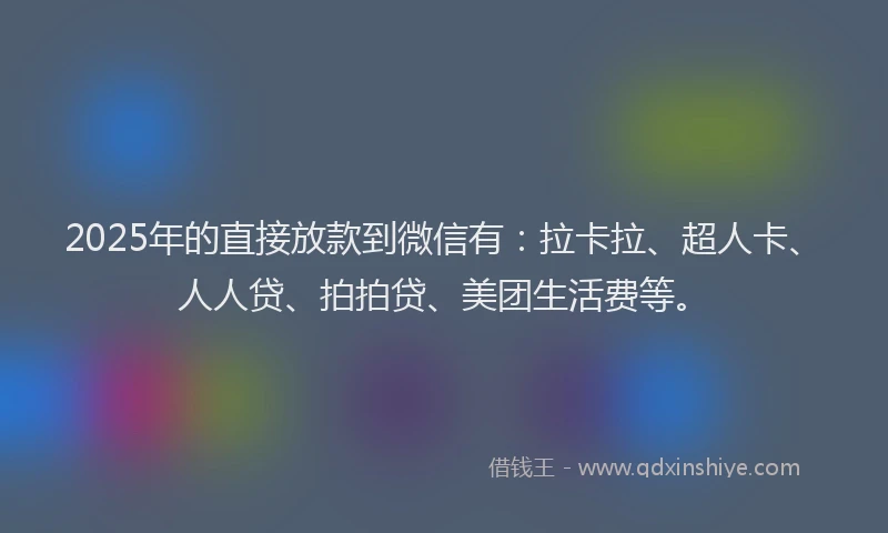 2025年的直接放款到微信有：拉卡拉、超人卡、人人贷、拍拍贷、美团生活费等。