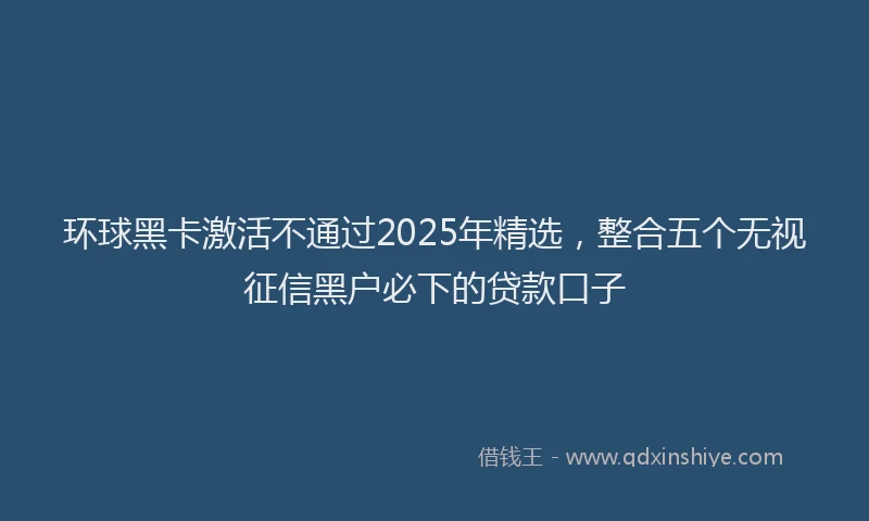 环球黑卡激活不通过2025年精选，整合五个无视征信黑户必下的贷款口子