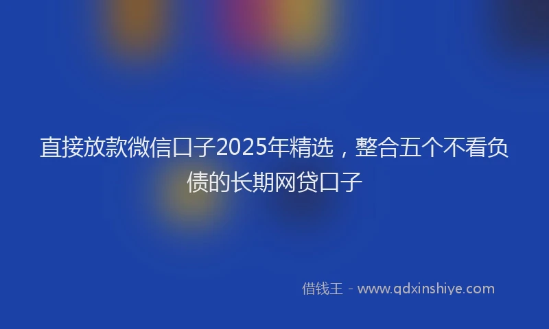 直接放款微信口子2025年精选，整合五个不看负债的长期网贷口子