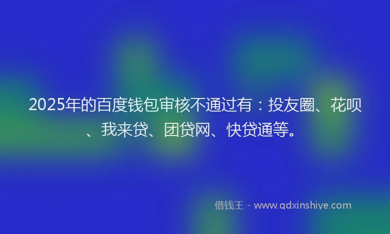 2025年的百度钱包审核不通过有：投友圈、花呗、我来贷、团贷网、快贷通等。