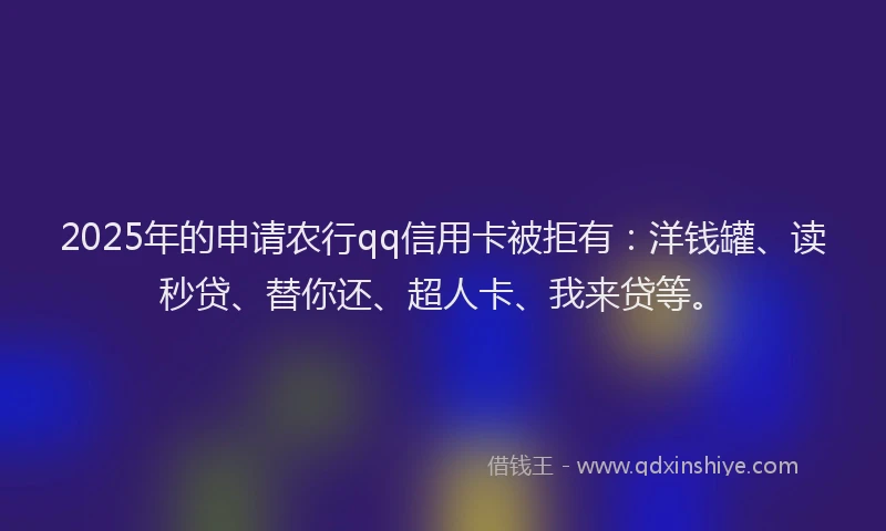 2025年的申请农行qq信用卡被拒有：洋钱罐、读秒贷、替你还、超人卡、我来贷等。