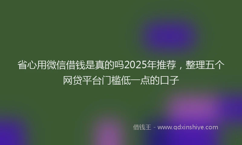 省心用微信借钱是真的吗2025年推荐，整理五个网贷平台门槛低一点的口子