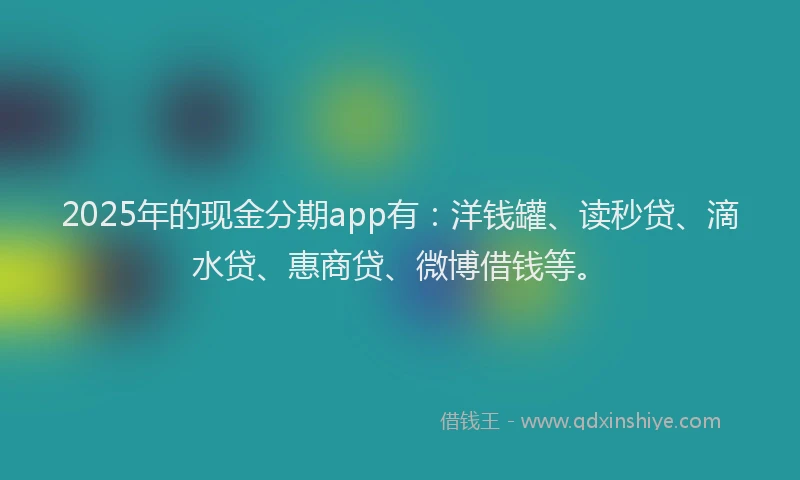 2025年的现金分期app有：洋钱罐、读秒贷、滴水贷、惠商贷、微博借钱等。
