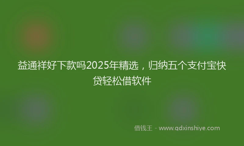 益通祥好下款吗2025年精选，归纳五个支付宝快贷轻松借软件